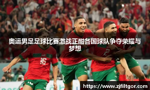 奥运男足足球比赛激战正酣各国球队争夺荣耀与梦想