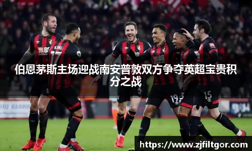 伯恩茅斯主场迎战南安普敦双方争夺英超宝贵积分之战