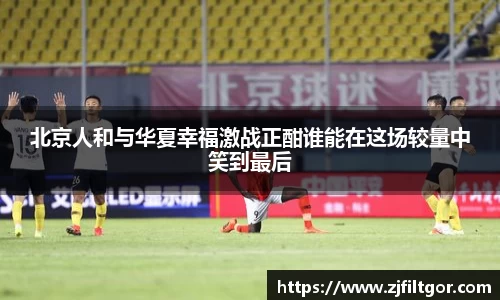 北京人和与华夏幸福激战正酣谁能在这场较量中笑到最后