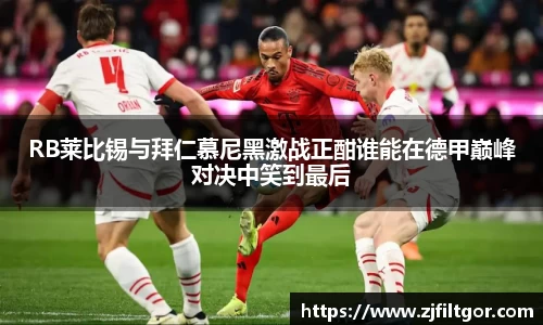 RB莱比锡与拜仁慕尼黑激战正酣谁能在德甲巅峰对决中笑到最后