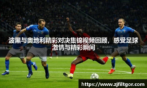 波黑与奥地利精彩对决集锦视频回顾，感受足球激情与精彩瞬间