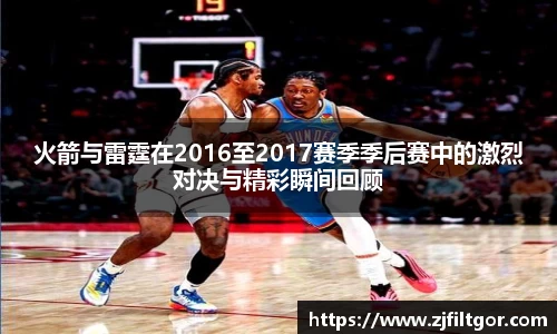 火箭与雷霆在2016至2017赛季季后赛中的激烈对决与精彩瞬间回顾