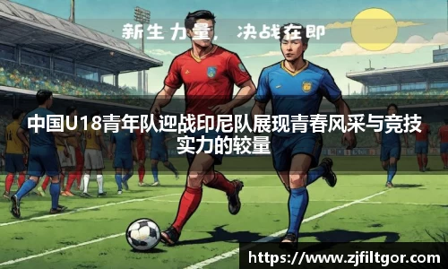 中国U18青年队迎战印尼队展现青春风采与竞技实力的较量